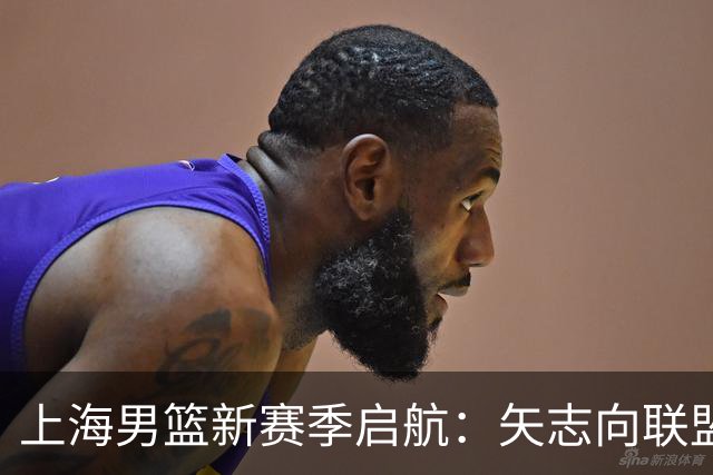 上海男篮新赛季启航：矢志向联盟顶峰发起冲击